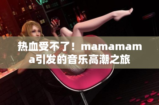 热血受不了！mamamama引发的音乐高潮之旅