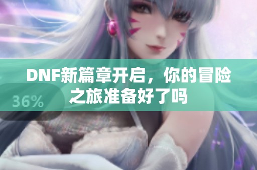 DNF新篇章开启，你的冒险之旅准备好了吗