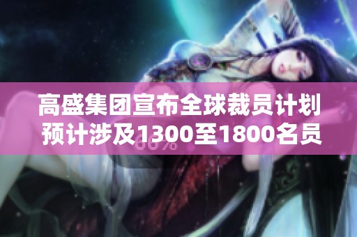 高盛集团宣布全球裁员计划 预计涉及1300至1800名员工