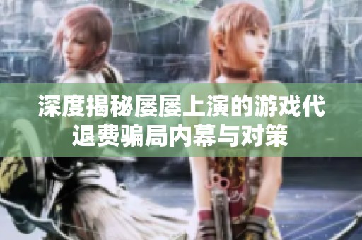 深度揭秘屡屡上演的游戏代退费骗局内幕与对策