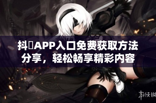 抖抈APP入口免费获取方法分享，轻松畅享精彩内容