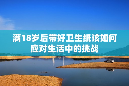 满18岁后带好卫生纸该如何应对生活中的挑战