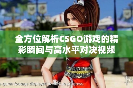 全方位解析CSGO游戏的精彩瞬间与高水平对决视频