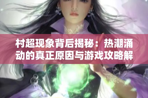 村超现象背后揭秘：热潮涌动的真正原因与游戏攻略解析