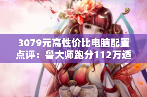 3079元高性价比电脑配置点评：鲁大师跑分112万适合畅玩英雄联盟