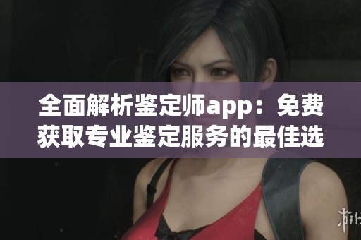 全面解析鉴定师app：免费获取专业鉴定服务的最佳选择