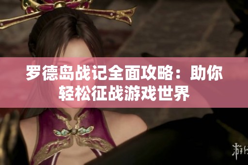 罗德岛战记全面攻略：助你轻松征战游戏世界