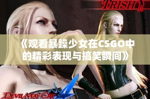 《观看暴躁少女在CSGO中的精彩表现与搞笑瞬间》