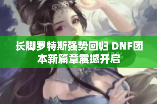 长脚罗特斯强势回归 DNF团本新篇章震撼开启