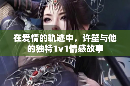 在爱情的轨迹中，许笙与他的独特1v1情感故事