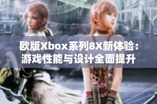 欧版Xbox系列8X新体验：游戏性能与设计全面提升