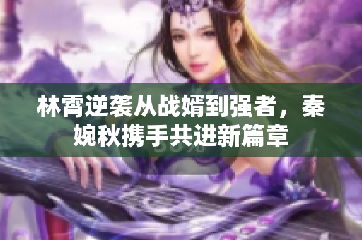 林霄逆袭从战婿到强者，秦婉秋携手共进新篇章