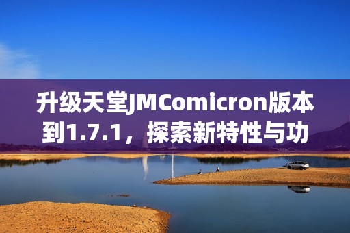 升级天堂JMComicron版本到1.7.1，探索新特性与功能