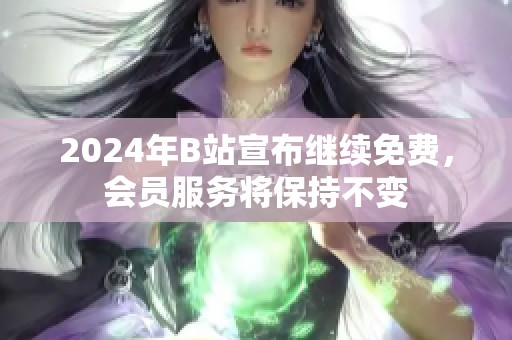 2024年B站宣布继续免费，会员服务将保持不变