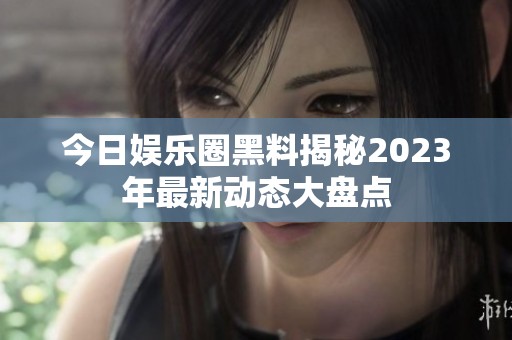 今日娱乐圈黑料揭秘2023年最新动态大盘点