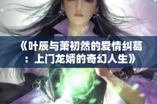 《叶辰与萧初然的爱情纠葛：上门龙婿的奇幻人生》