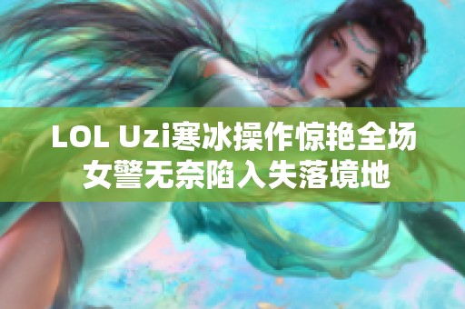 LOL Uzi寒冰操作惊艳全场 女警无奈陷入失落境地