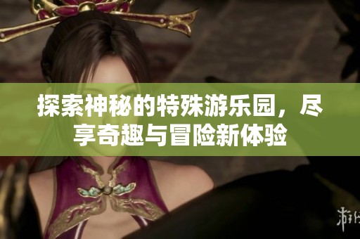 探索神秘的特殊游乐园，尽享奇趣与冒险新体验