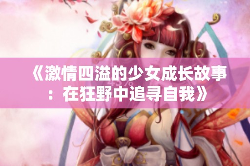 《激情四溢的少女成长故事：在狂野中追寻自我》