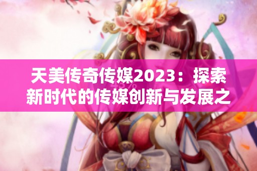 天美传奇传媒2023：探索新时代的传媒创新与发展之路