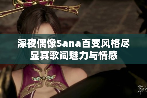 深夜偶像Sana百变风格尽显其歌词魅力与情感