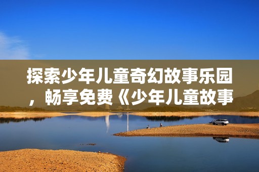 探索少年儿童奇幻故事乐园，畅享免费《少年儿童故事集锦》在线听书体验