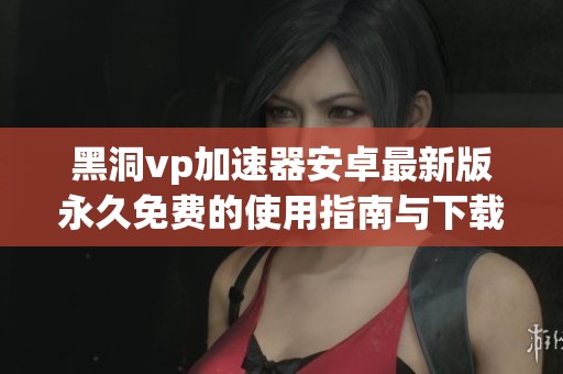 黑洞vp加速器安卓最新版永久免费的使用指南与下载链接