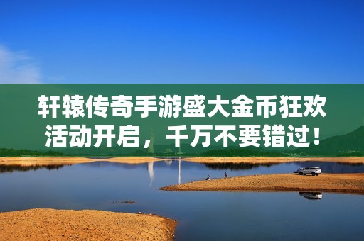 轩辕传奇手游盛大金币狂欢活动开启，千万不要错过！
