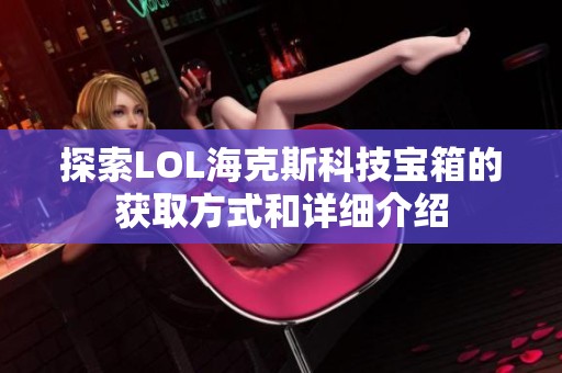 探索LOL海克斯科技宝箱的获取方式和详细介绍