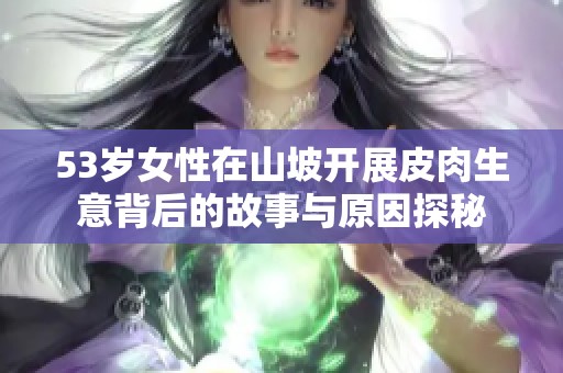 53岁女性在山坡开展皮肉生意背后的故事与原因探秘