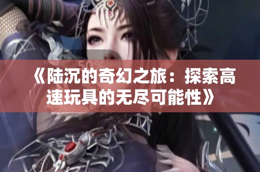 《陆沉的奇幻之旅：探索高速玩具的无尽可能性》