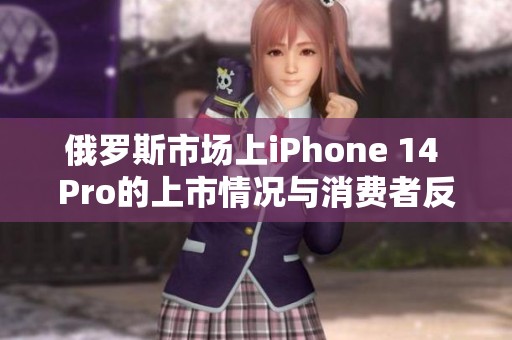 俄罗斯市场上iPhone 14 Pro的上市情况与消费者反应解析