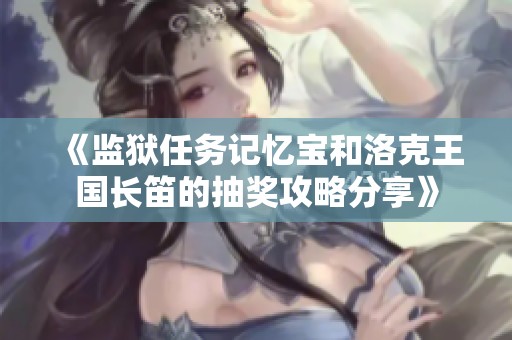 《监狱任务记忆宝和洛克王国长笛的抽奖攻略分享》