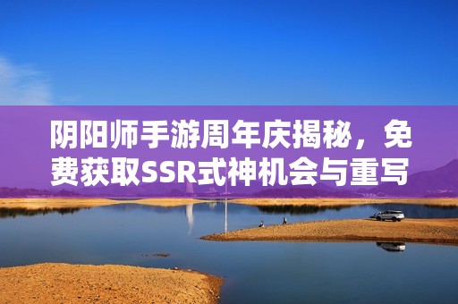 阴阳师手游周年庆揭秘，免费获取SSR式神机会与重写活动全解析