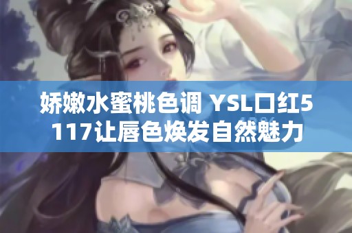 娇嫩水蜜桃色调 YSL口红5117让唇色焕发自然魅力