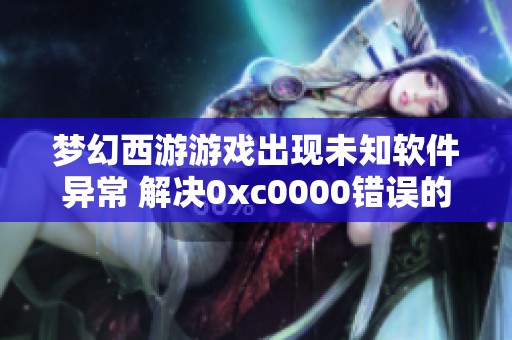 梦幻西游游戏出现未知软件异常 解决0xc0000错误的方法探讨