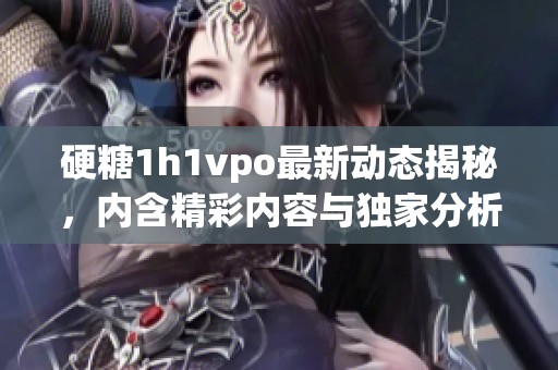 硬糖1h1vpo最新动态揭秘，内含精彩内容与独家分析