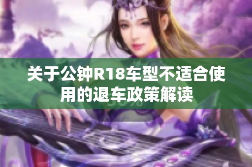 关于公钟R18车型不适合使用的退车政策解读