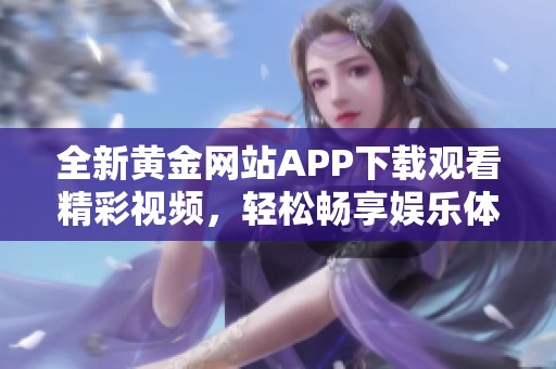 全新黄金网站APP下载观看精彩视频，轻松畅享娱乐体验