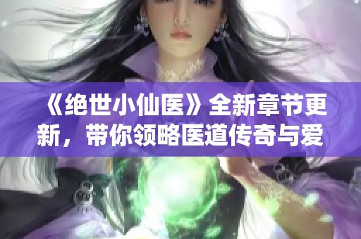 《绝世小仙医》全新章节更新，带你领略医道传奇与爱情纠葛