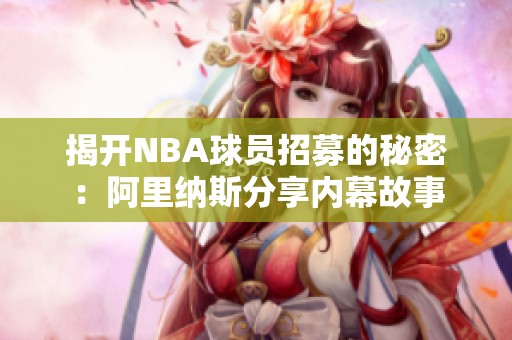 揭开NBA球员招募的秘密：阿里纳斯分享内幕故事