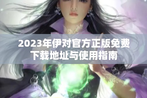 2023年伊对官方正版免费下载地址与使用指南