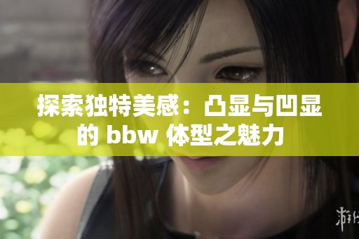 探索独特美感：凸显与凹显的 bbw 体型之魅力