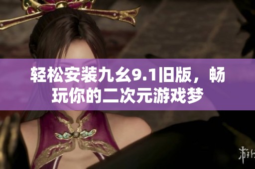 轻松安装九幺9.1旧版，畅玩你的二次元游戏梦