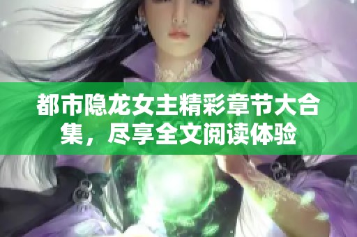 都市隐龙女主精彩章节大合集，尽享全文阅读体验