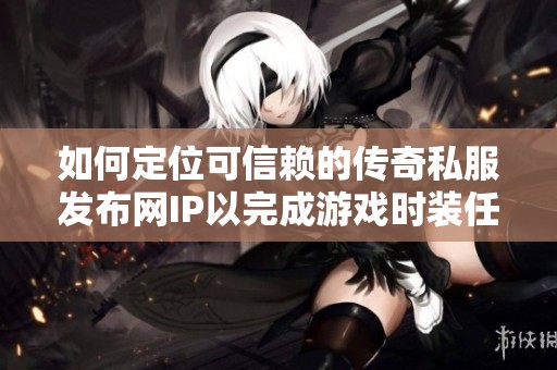 如何定位可信赖的传奇私服发布网IP以完成游戏时装任务