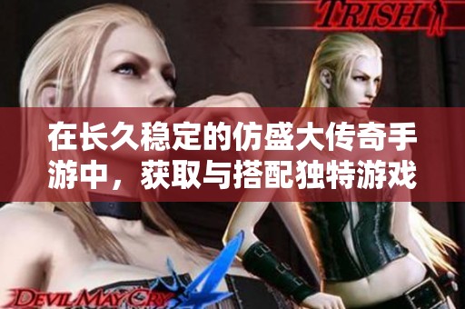 在长久稳定的仿盛大传奇手游中，获取与搭配独特游戏时的攻略与技巧