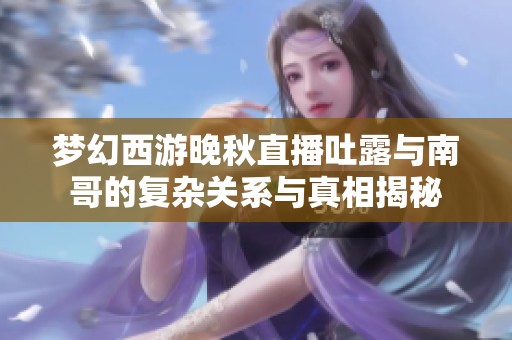 梦幻西游晚秋直播吐露与南哥的复杂关系与真相揭秘
