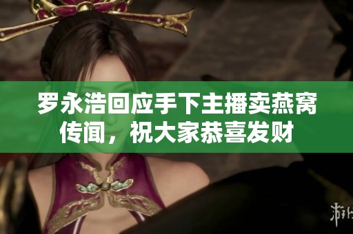 罗永浩回应手下主播卖燕窝传闻，祝大家恭喜发财