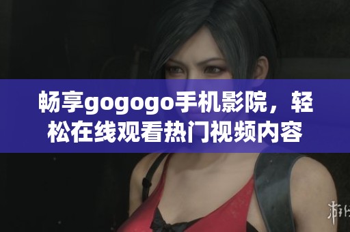 畅享gogogo手机影院，轻松在线观看热门视频内容